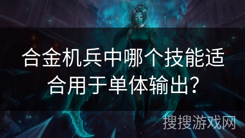 合金机兵中哪个技能适合用于单体输出？