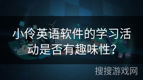 小伶英语软件的学习活动是否有趣味性? 小伶英语软件的学习活动是否有趣味性?
