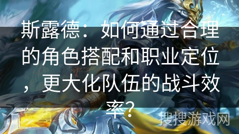 斯露德:如何通过合理的角色搭配和职业定位,更大化队伍的战斗效率? 斯露德:如何通过合理的角色搭配和职业定位,更大化队伍的战斗效率?
