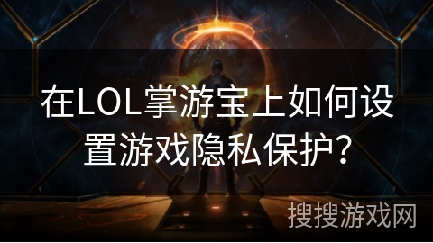 在LOL掌游宝上如何设置游戏隐私保护? 在LOL掌游宝上如何设置游戏隐私保护?