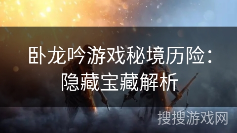 卧龙吟游戏秘境历险：隐藏宝藏解析