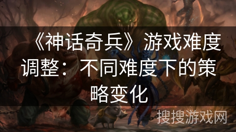 《神话奇兵》游戏难度调整：不同难度下的策略变化