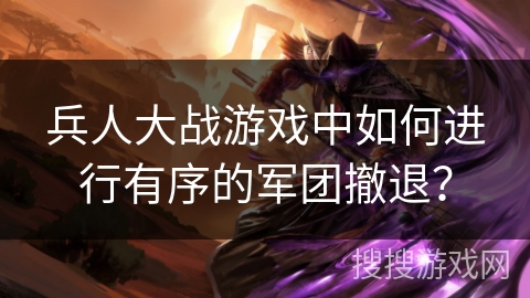 兵人大战游戏中如何进行有序的军团撤退？