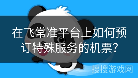 在飞常准平台上如何预订特殊服务的机票？