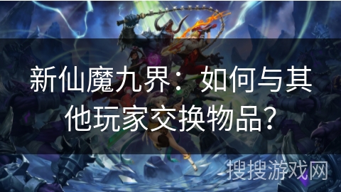 新仙魔九界:如何与其他玩家交换物品? 新仙魔九界:如何与其他玩家交换物品?