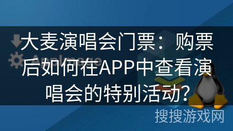 大麦演唱会门票：购票后如何在APP中查看演唱会的特别活动？