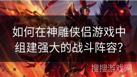 如何在神雕侠侣游戏中组建强大的战斗阵容？