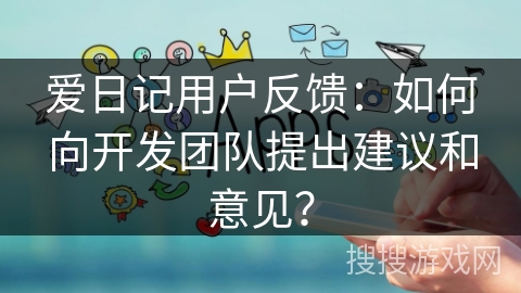 爱日记用户反馈：如何向开发团队提出建议和意见？