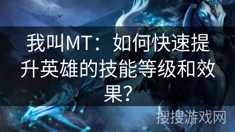 我叫MT：如何快速提升英雄的技能等级和效果？