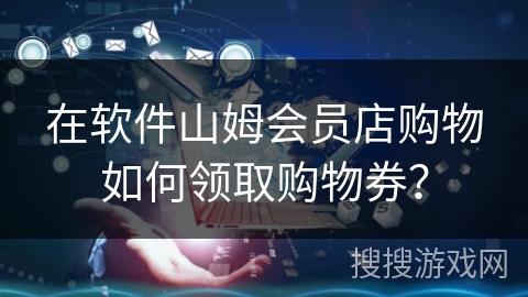 在软件山姆会员店购物如何领取购物券? 在软件山姆会员店购物如何领取购物券?