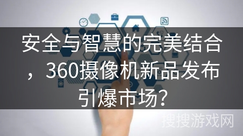 安全与智慧的完美结合，360摄像机新品发布引爆市场？