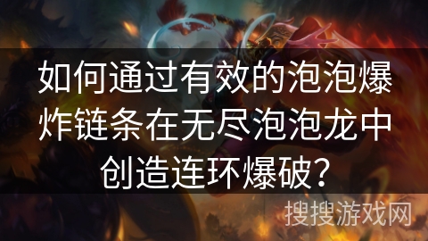 如何通过有效的泡泡爆炸链条在无尽泡泡龙中创造连环爆破？