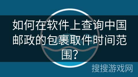 如何在软件上查询中国邮政的包裹取件时间范围? 如何在软件上查询中国邮政的包裹取件时间范围?