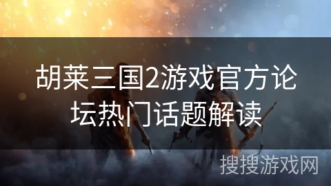 胡莱三国2游戏官方论坛热门话题解读