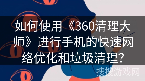如何使用《360清理大师》进行手机的快速网络优化和垃圾清理？