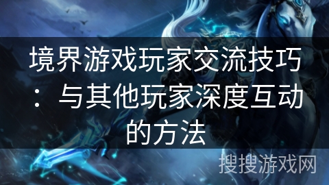 境界游戏玩家交流技巧:与其他玩家深度互动的方法 境界游戏玩家交流技巧:与其他玩家深度互动的方法