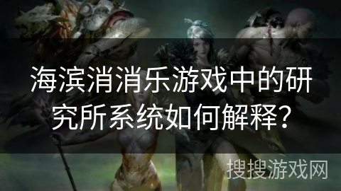 海滨消消乐游戏中的研究所系统如何解释? 海滨消消乐游戏中的研究所系统如何解释?