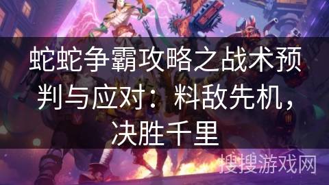 蛇蛇争霸攻略之战术预判与应对：料敌先机，决胜千里