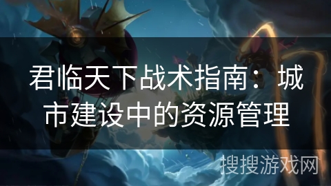 君临天下战术指南：城市建设中的资源管理