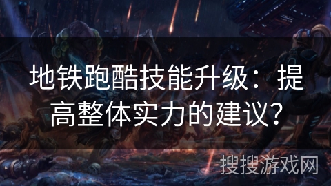 地铁跑酷技能升级：提高整体实力的建议？