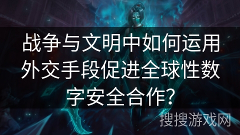 战争与文明中如何运用外交手段促进全球性数字安全合作？