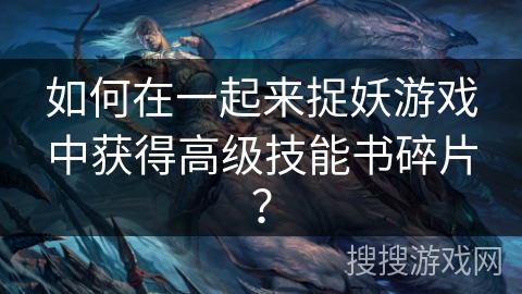 如何在一起来捉妖游戏中获得高级技能书碎片？
