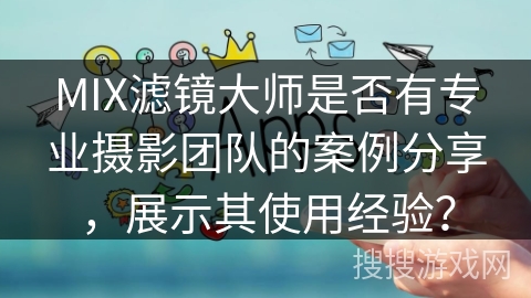 MIX滤镜大师是否有专业摄影团队的案例分享，展示其使用经验？