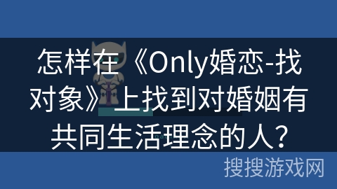 怎样在《Only婚恋-找对象》上找到对婚姻有共同生活理念的人？