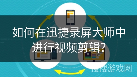 如何在迅捷录屏大师中进行视频剪辑？