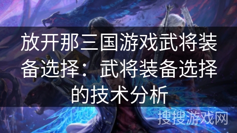放开那三国游戏武将装备选择：武将装备选择的技术分析