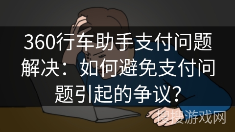 360行车助手支付问题解决：如何避免支付问题引起的争议？