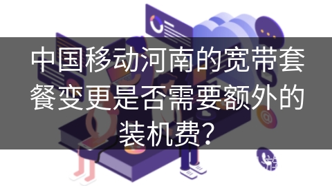 中国移动河南的宽带套餐变更是否需要额外的装机费？