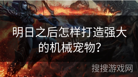 明日之后怎样打造强大的机械宠物？