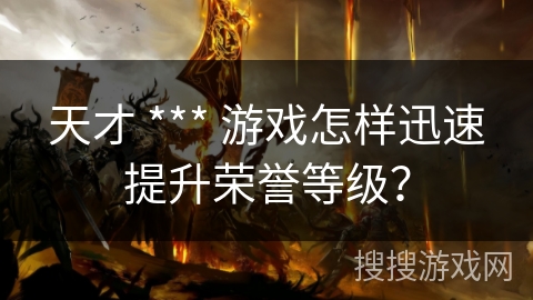 天才 *** 游戏怎样迅速提升荣誉等级？