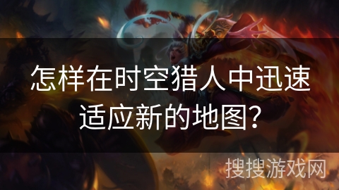 怎样在时空猎人中迅速适应新的地图? 怎样在时空猎人中迅速适应新的地图?