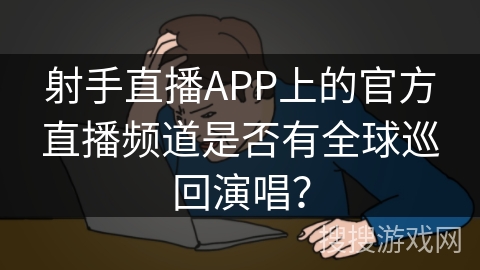 射手直播APP上的官方直播频道是否有全球巡回演唱？