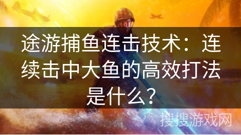 途游捕鱼连击技术：连续击中大鱼的高效打法是什么？