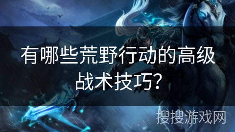 有哪些荒野行动的高级战术技巧？