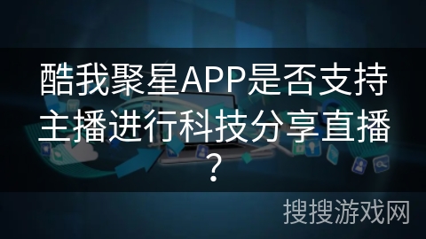 酷我聚星APP是否支持主播进行科技分享直播？