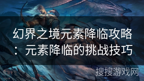 幻界之境元素降临攻略:元素降临的挑战技巧 幻界之境元素降临攻略:元素降临的挑战技巧