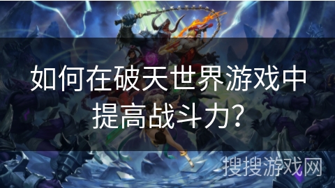 如何在破天世界游戏中提高战斗力？