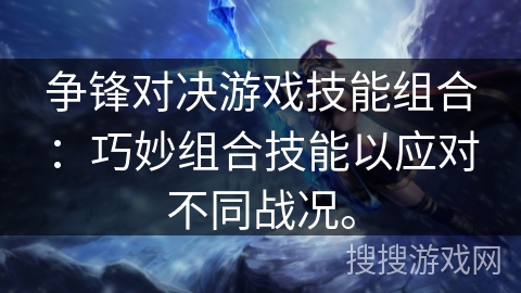 争锋对决游戏技能组合：巧妙组合技能以应对不同战况。