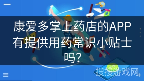 康爱多掌上药店的APP有提供用药常识小贴士吗? 康爱多掌上药店的APP有提供用药常识小贴士吗?