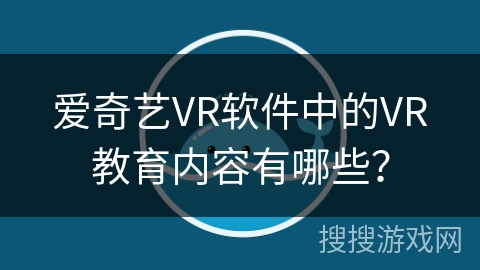 爱奇艺VR软件中的VR教育内容有哪些？