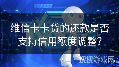 维信卡卡贷的还款是否支持信用额度调整? 维信卡卡贷的还款是否支持信用额度调整?