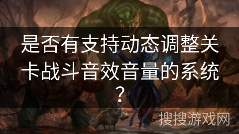是否有支持动态调整关卡战斗音效音量的系统? 是否有支持动态调整关卡战斗音效音量的系统?