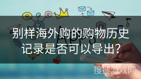 别样海外购的购物历史记录是否可以导出？