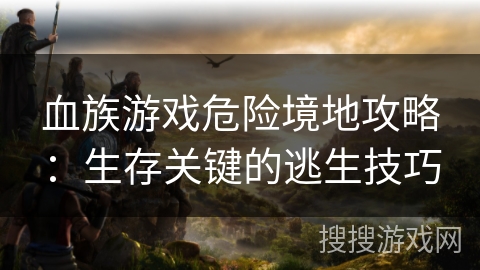 血族游戏危险境地攻略：生存关键的逃生技巧