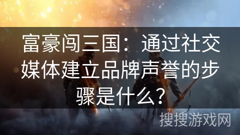 富豪闯三国:通过社交媒体建立品牌声誉的步骤是什么? 富豪闯三国:通过社交媒体建立品牌声誉的步骤是什么?