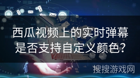 西瓜视频上的实时弹幕是否支持自定义颜色？
